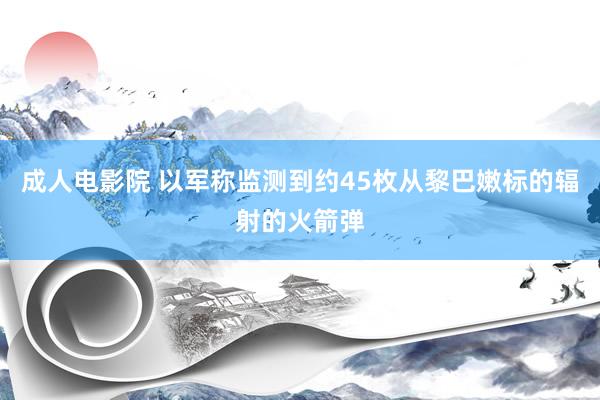 成人电影院 以军称监测到约45枚从黎巴嫩标的辐射的火箭弹