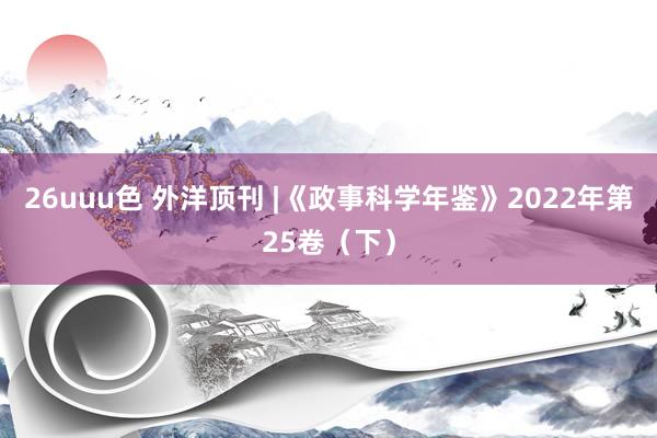 26uuu色 外洋顶刊 |《政事科学年鉴》2022年第25卷（下）