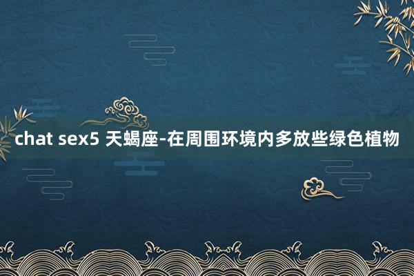 chat sex5 天蝎座-在周围环境内多放些绿色植物