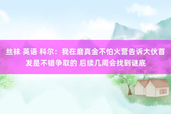 丝袜 英语 科尔：我在磨真金不怕火营告诉大伙首发是不错争取的 后续几周会找到谜底