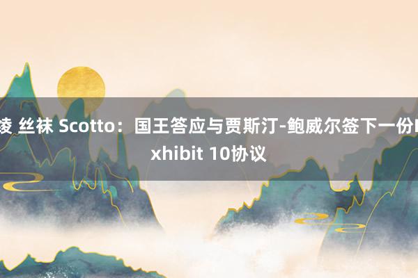 绫 丝袜 Scotto：国王答应与贾斯汀-鲍威尔签下一份Exhibit 10协议