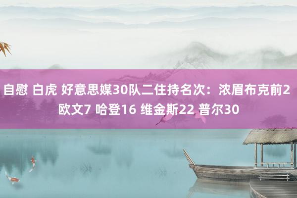 自慰 白虎 好意思媒30队二住持名次：浓眉布克前2 欧文7 哈登16 维金斯22 普尔30