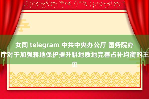 女同 telegram 中共中央办公厅 国务院办公厅对于加强耕地保护擢升耕地质地完善占补均衡的主见