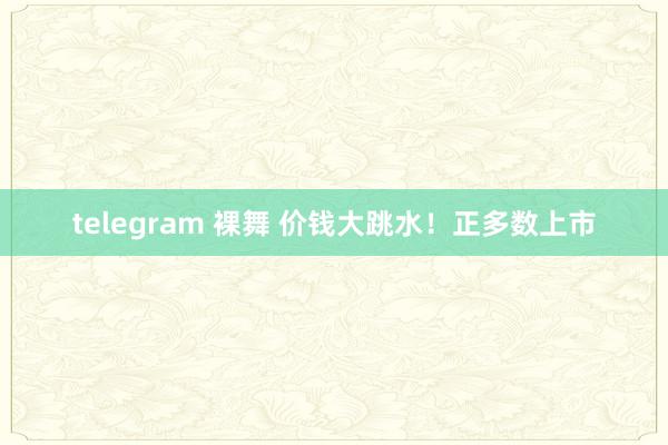 telegram 裸舞 价钱大跳水！正多数上市