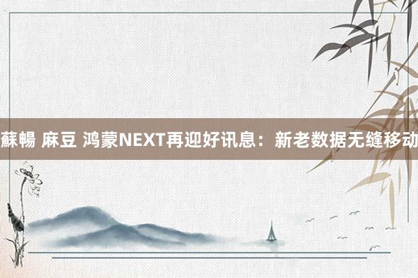 蘇暢 麻豆 鸿蒙NEXT再迎好讯息：新老数据无缝移动