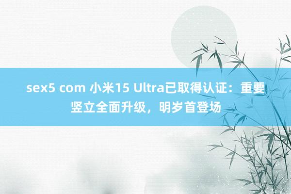 sex5 com 小米15 Ultra已取得认证：重要竖立全面升级，明岁首登场