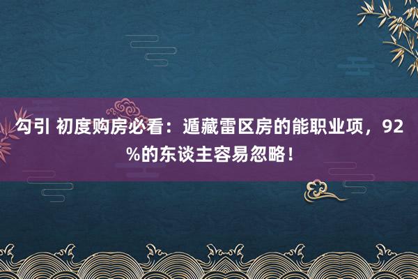 勾引 初度购房必看：遁藏雷区房的能职业项，92%的东谈主容易忽略！