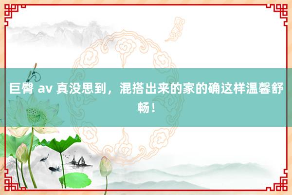 巨臀 av 真没思到，混搭出来的家的确这样温馨舒畅！