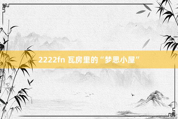 2222fn 瓦房里的“梦思小屋”