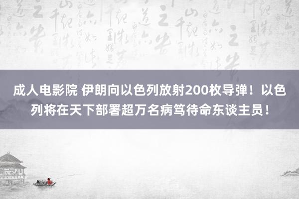 成人电影院 伊朗向以色列放射200枚导弹！以色列将在天下部署超万名病笃待命东谈主员！