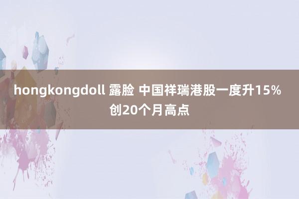 hongkongdoll 露脸 中国祥瑞港股一度升15% 创20个月高点