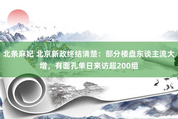 北条麻妃 北京新政终结清楚：部分楼盘东谈主流大增，有面孔单日来访超200组