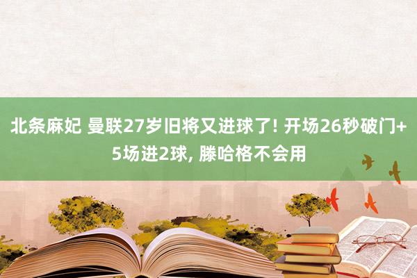 北条麻妃 曼联27岁旧将又进球了! 开场26秒破门+5场进2球, 滕哈格不会用