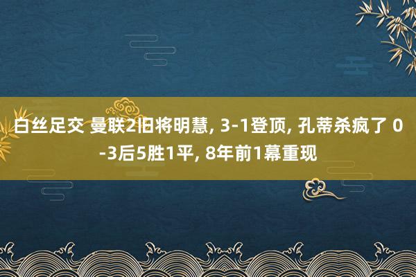 白丝足交 曼联2旧将明慧, 3-1登顶, 孔蒂杀疯了 0-3后5胜1平, 8年前1幕重现