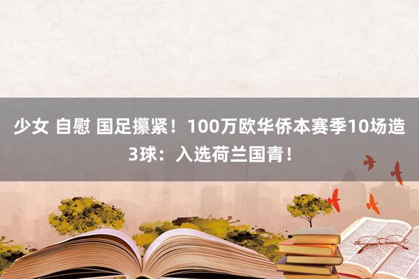 少女 自慰 国足攥紧！100万欧华侨本赛季10场造3球：入选荷兰国青！