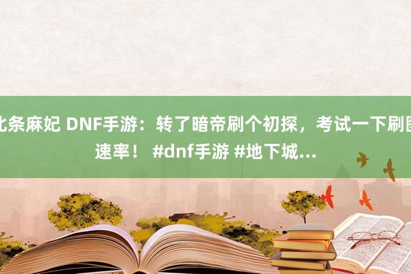 北条麻妃 DNF手游：转了暗帝刷个初探，考试一下刷图速率！ #dnf手游 #地下城...