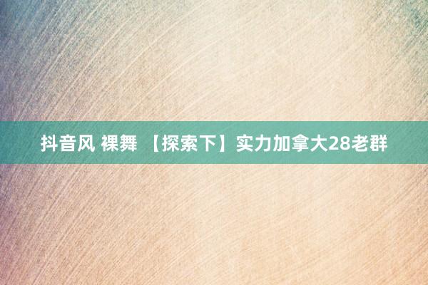 抖音风 裸舞 【探索下】实力加拿大28老群