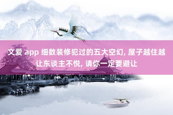 文爱 app 细数装修犯过的五大空幻, 屋子越住越让东谈主不悦, 请你一定要避让