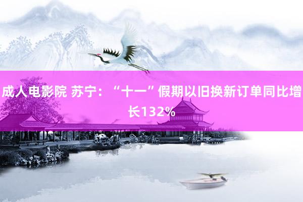 成人电影院 苏宁：“十一”假期以旧换新订单同比增长132%