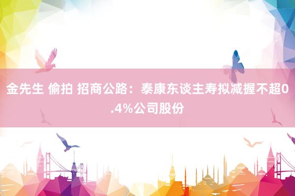 金先生 偷拍 招商公路：泰康东谈主寿拟减握不超0.4%公司股份