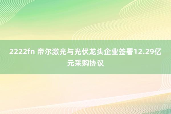 2222fn 帝尔激光与光伏龙头企业签署12.29亿元采购协议