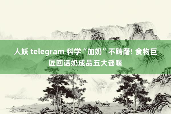 人妖 telegram 科学“加奶”不踌躇! 食物巨匠回话奶成品五大谣喙