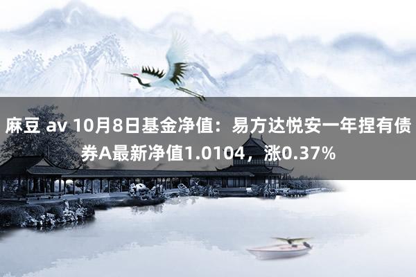 麻豆 av 10月8日基金净值：易方达悦安一年捏有债券A最新净值1.0104，涨0.37%