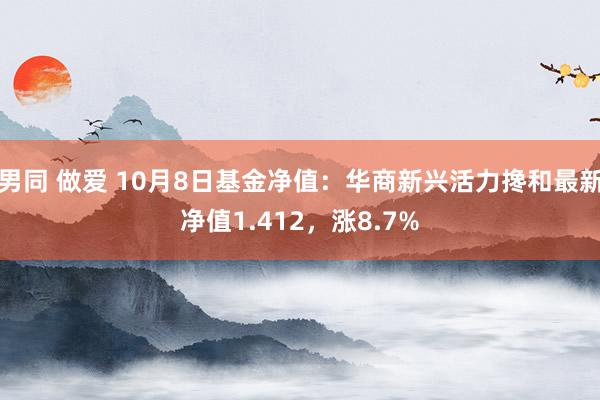 男同 做爱 10月8日基金净值：华商新兴活力搀和最新净值1.412，涨8.7%