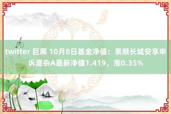 twitter 巨屌 10月8日基金净值：景顺长城安享申诉混杂A最新净值1.419，涨0.35%