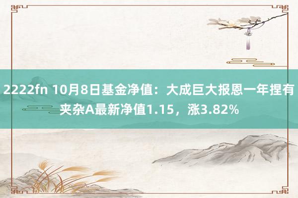 2222fn 10月8日基金净值：大成巨大报恩一年捏有夹杂A最新净值1.15，涨3.82%