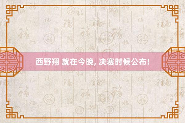 西野翔 就在今晚, 决赛时候公布!