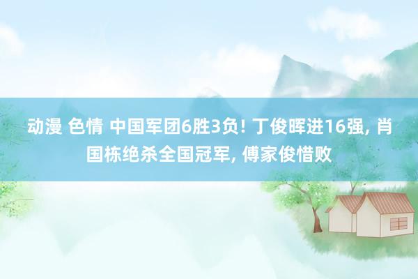 动漫 色情 中国军团6胜3负! 丁俊晖进16强, 肖国栋绝杀全国冠军, 傅家俊惜败