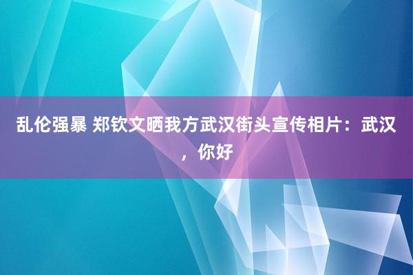 乱伦强暴 郑钦文晒我方武汉街头宣传相片：武汉，你好