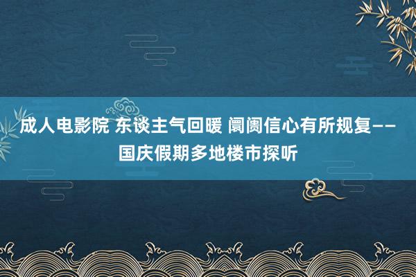 成人电影院 东谈主气回暖 阛阓信心有所规复——国庆假期多地楼市探听