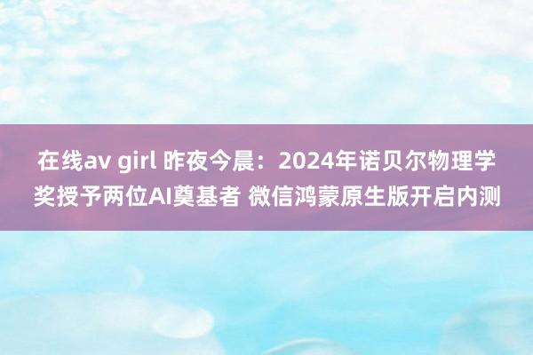 在线av girl 昨夜今晨：2024年诺贝尔物理学奖授予两位AI奠基者 微信鸿蒙原生版开启内测