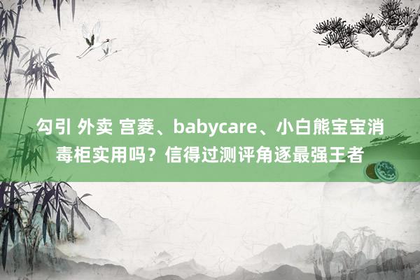 勾引 外卖 宫菱、babycare、小白熊宝宝消毒柜实用吗？信得过测评角逐最强王者