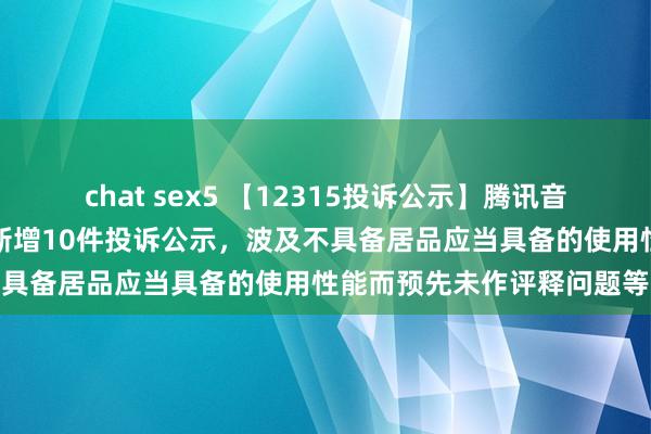 chat sex5 【12315投诉公示】腾讯音乐文娱（深圳）有限公司新增10件投诉公示，波及不具备居品应当具备的使用性能而预先未作评释问题等