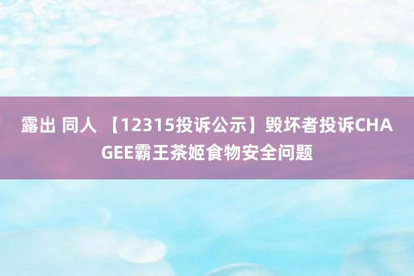 露出 同人 【12315投诉公示】毁坏者投诉CHAGEE霸王茶姬食物安全问题