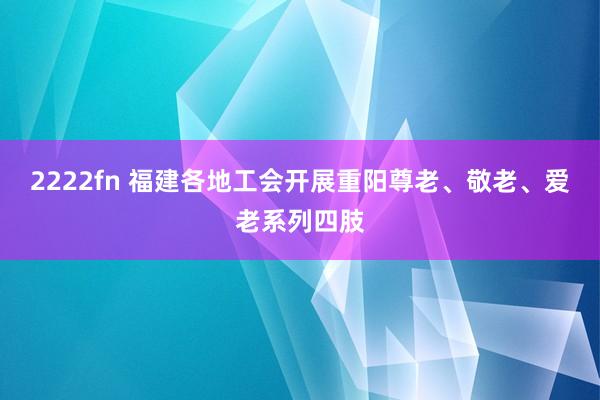 2222fn 福建各地工会开展重阳尊老、敬老、爱老系列四肢