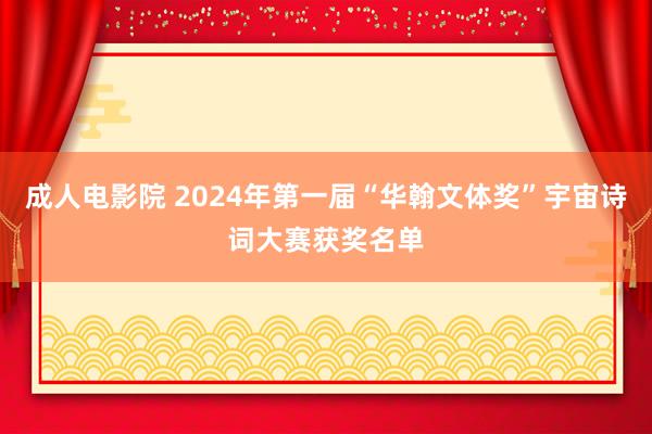 成人电影院 2024年第一届“华翰文体奖”宇宙诗词大赛获奖名单