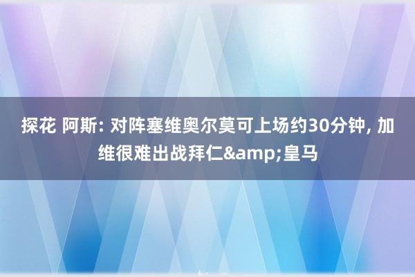 探花 阿斯: 对阵塞维奥尔莫可上场约30分钟, 加维很难出战拜仁&皇马