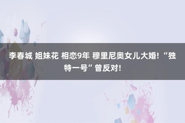 李春城 姐妹花 相恋9年 穆里尼奥女儿大婚! “独特一号”曾反对!