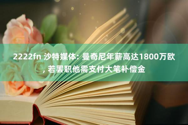 2222fn 沙特媒体: 曼奇尼年薪高达1800万欧, 若罢职他需支付大笔补偿金