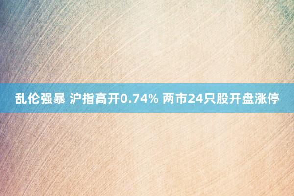 乱伦强暴 沪指高开0.74% 两市24只股开盘涨停