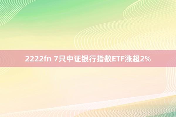 2222fn 7只中证银行指数ETF涨超2%