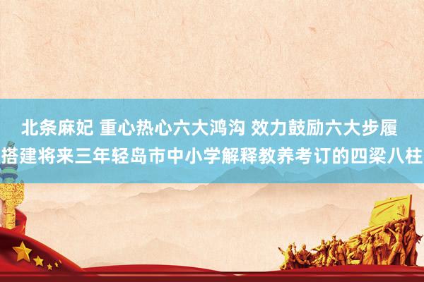 北条麻妃 重心热心六大鸿沟 效力鼓励六大步履 搭建将来三年轻岛市中小学解释教养考订的四梁八柱