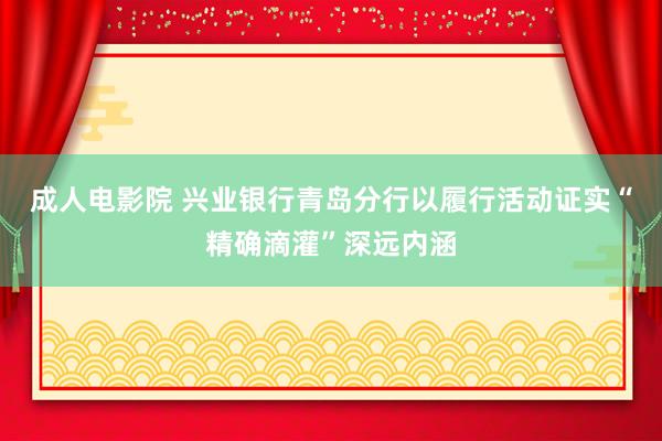 成人电影院 兴业银行青岛分行以履行活动证实“精确滴灌”深远内涵