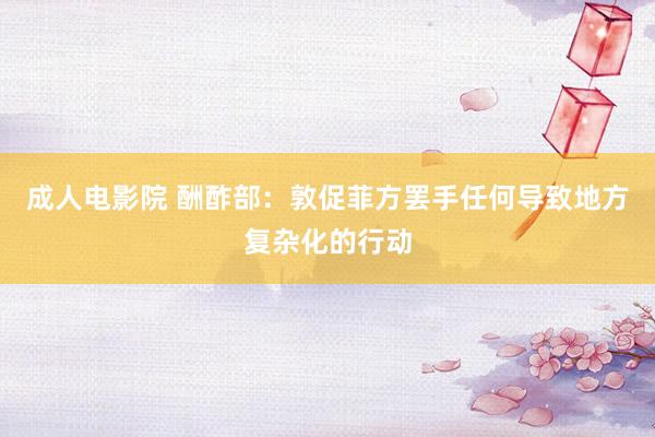 成人电影院 酬酢部：敦促菲方罢手任何导致地方复杂化的行动