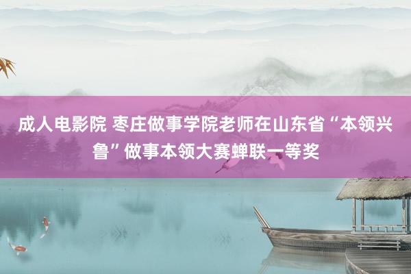 成人电影院 枣庄做事学院老师在山东省“本领兴鲁”做事本领大赛蝉联一等奖