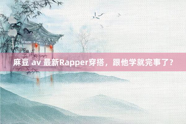 麻豆 av 最新Rapper穿搭，跟他学就完事了？